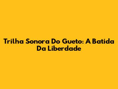 Trilha Sonora Do Gueto: A Batida Da Liberdade