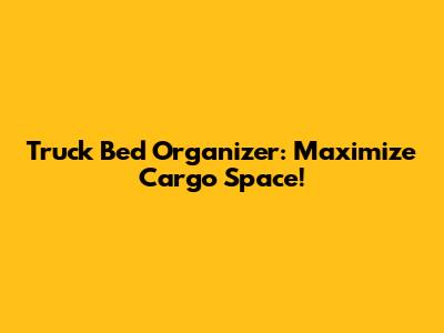 Truck Bed Organizer: Maximize Cargo Space!
