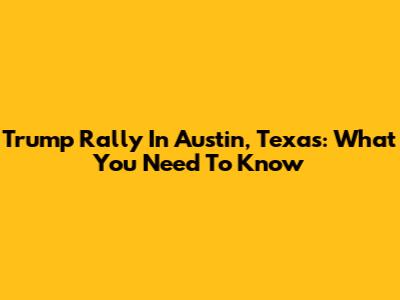 Trump Rally In Austin, Texas: What You Need To Know