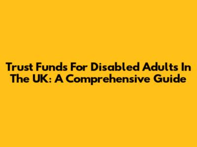 Trust Funds For Disabled Adults In The UK: A Comprehensive Guide