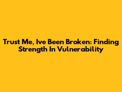 Trust Me, I've Been Broken: Finding Strength In Vulnerability