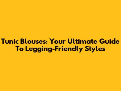 Tunic Blouses: Your Ultimate Guide To Legging-Friendly Styles