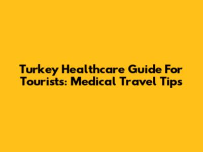 Turkey Healthcare Guide For Tourists: Medical Travel Tips