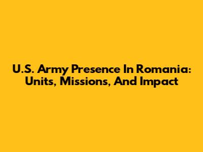 U.S. Army Presence In Romania: Units, Missions, And Impact