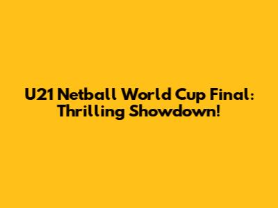 U21 Netball World Cup Final: Thrilling Showdown!