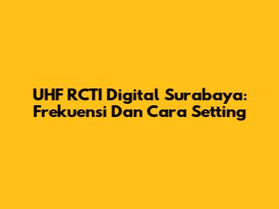 UHF RCTI Digital Surabaya: Frekuensi Dan Cara Setting