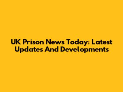 UK Prison News Today: Latest Updates And Developments