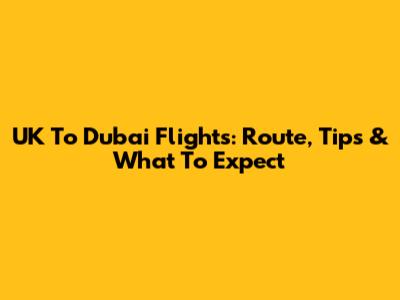 UK To Dubai Flights: Route, Tips & What To Expect
