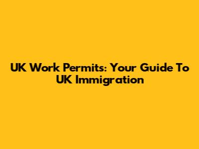 UK Work Permits: Your Guide To UK Immigration