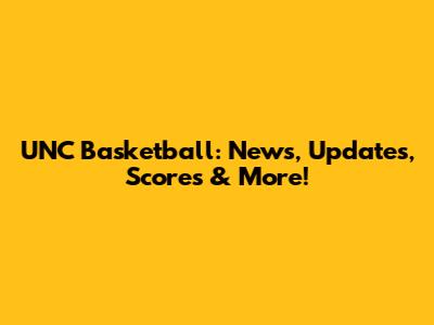 UNC Basketball: News, Updates, Scores & More!