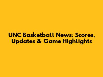 UNC Basketball News: Scores, Updates & Game Highlights