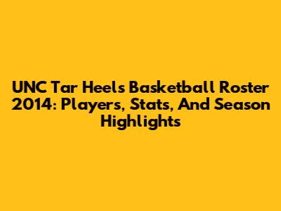 UNC Tar Heels Basketball Roster 2014: Players, Stats, And Season Highlights