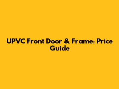 UPVC Front Door & Frame: Price Guide