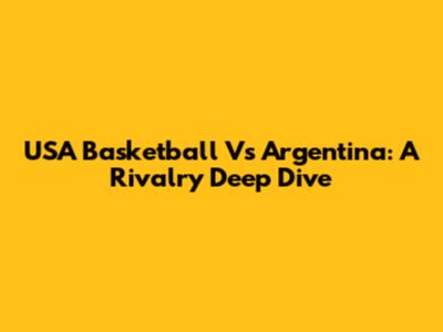 USA Basketball Vs Argentina: A Rivalry Deep Dive