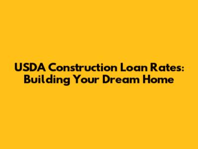 USDA Construction Loan Rates: Building Your Dream Home