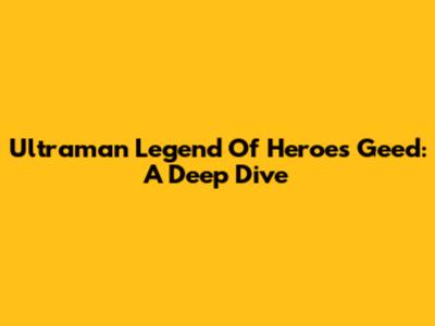 Ultraman Legend Of Heroes Geed: A Deep Dive