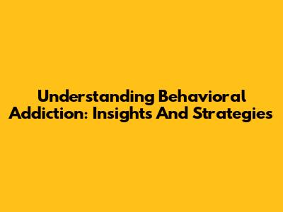 Understanding Behavioral Addiction: Insights And Strategies