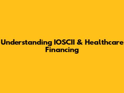 Understanding IOSCII & Healthcare Financing