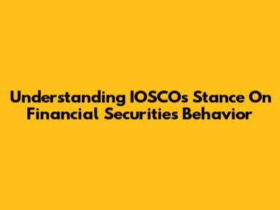 Understanding IOSCO's Stance On Financial Securities Behavior