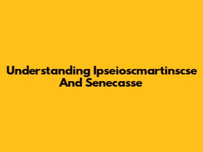 Understanding Ipseioscmartinscse And Senecasse