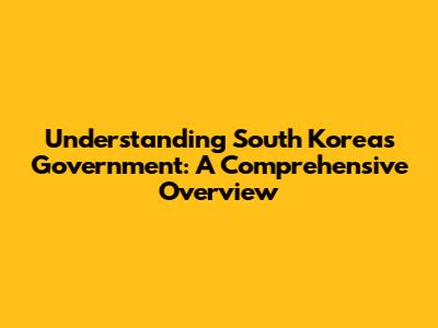 Understanding South Korea's Government: A Comprehensive Overview