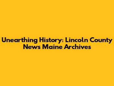Unearthing History: Lincoln County News Maine Archives
