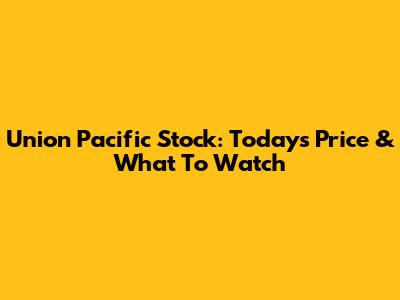 Union Pacific Stock: Today's Price & What To Watch