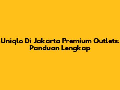 Uniqlo Di Jakarta Premium Outlets: Panduan Lengkap