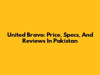 United Bravo: Price, Specs, And Reviews In Pakistan
