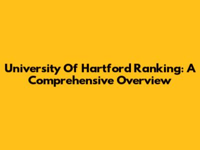 University Of Hartford Ranking: A Comprehensive Overview