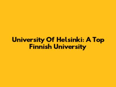 University Of Helsinki: A Top Finnish University