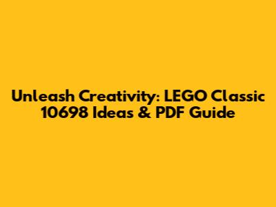 Unleash Creativity: LEGO Classic 10698 Ideas & PDF Guide