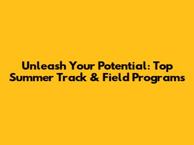 Unleash Your Potential: Top Summer Track & Field Programs
