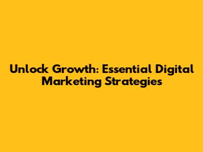 Unlock Growth: Essential Digital Marketing Strategies