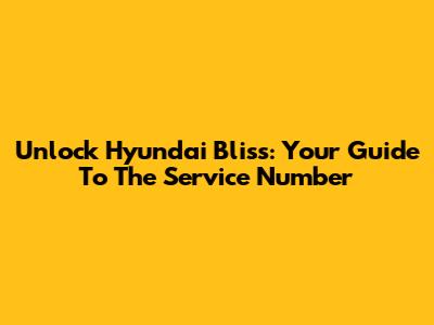 Unlock Hyundai Bliss: Your Guide To The Service Number
