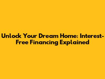 Unlock Your Dream Home: Interest-Free Financing Explained