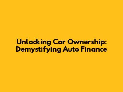 Unlocking Car Ownership: Demystifying Auto Finance