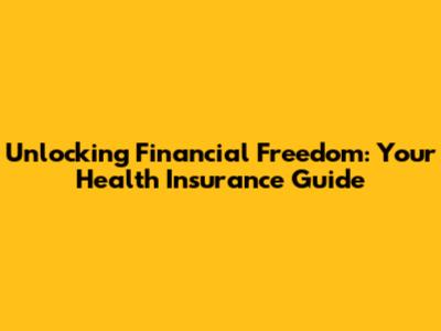 Unlocking Financial Freedom: Your Health Insurance Guide