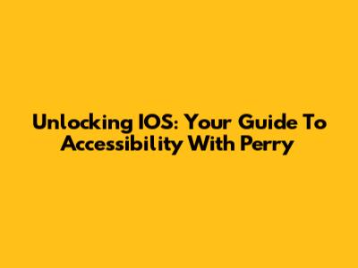 Unlocking IOS: Your Guide To Accessibility With Perry