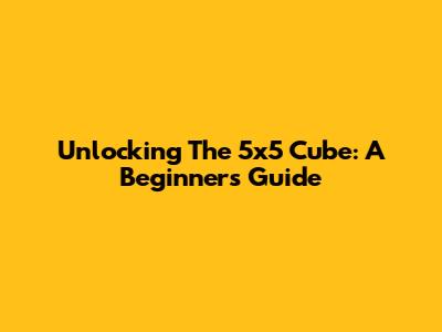 Unlocking The 5x5 Cube: A Beginner's Guide