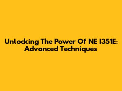 Unlocking The Power Of NE I351E: Advanced Techniques