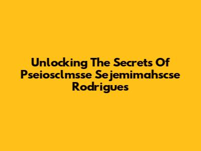 Unlocking The Secrets Of Pseiosclmsse Sejemimahscse Rodrigues