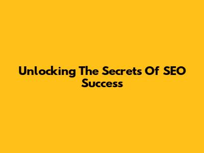 Unlocking The Secrets Of SEO Success
