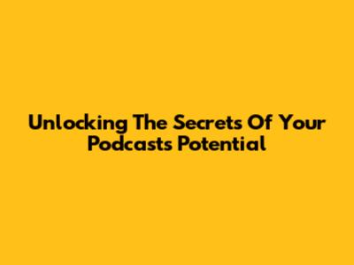 Unlocking The Secrets Of Your Podcast's Potential