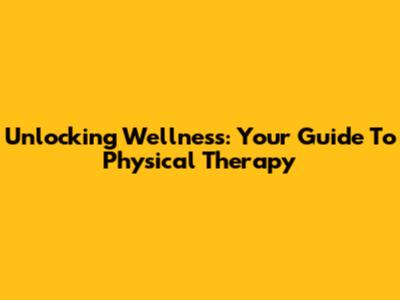 Unlocking Wellness: Your Guide To Physical Therapy