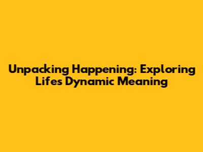 Unpacking 'Happening': Exploring Life's Dynamic Meaning