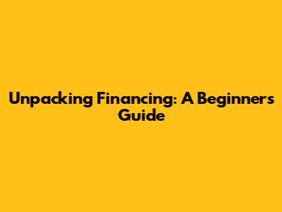 Unpacking Financing: A Beginner's Guide