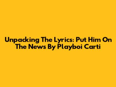 Unpacking The Lyrics: "Put Him On The News" By Playboi Carti