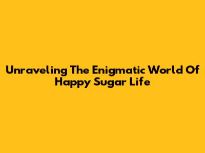Unraveling The Enigmatic World Of 'Happy Sugar Life'