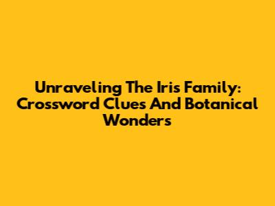 Unraveling The Iris Family: Crossword Clues And Botanical Wonders
